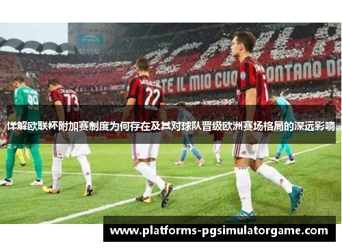 详解欧联杯附加赛制度为何存在及其对球队晋级欧洲赛场格局的深远影响 详解欧联杯附加赛制度为何存在及其对球队晋级欧洲赛场格局的深远影响