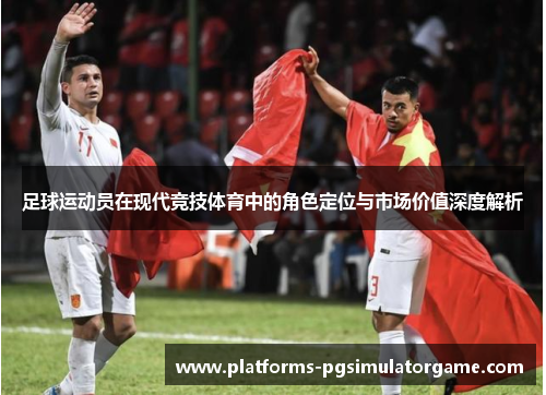 足球运动员在现代竞技体育中的角色定位与市场价值深度解析