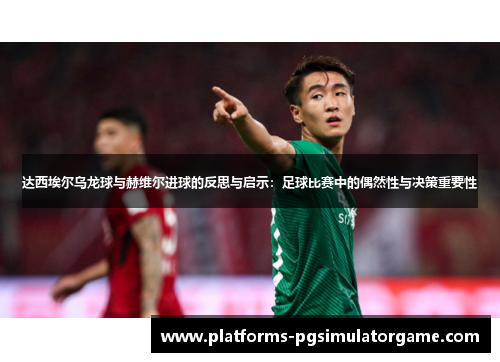达西埃尔乌龙球与赫维尔进球的反思与启示：足球比赛中的偶然性与决策重要性