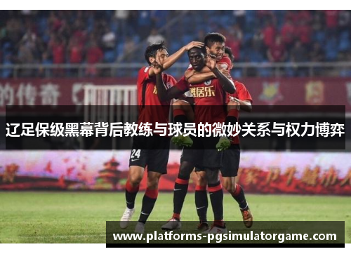 辽足保级黑幕背后教练与球员的微妙关系与权力博弈
