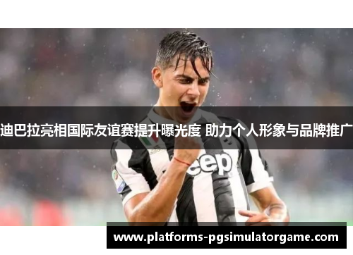 迪巴拉亮相国际友谊赛提升曝光度 助力个人形象与品牌推广
