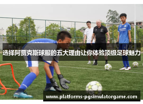 选择阿贾克斯球服的五大理由让你体验顶级足球魅力 选择阿贾克斯球服的五大理由让你体验顶级足球魅力