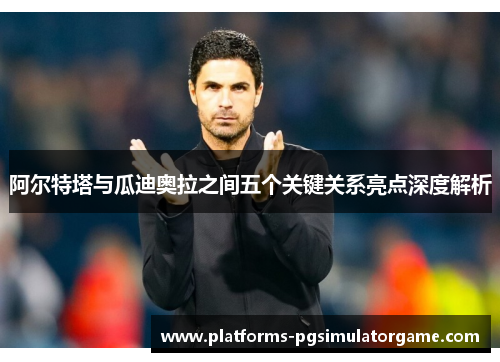 阿尔特塔与瓜迪奥拉之间五个关键关系亮点深度解析 阿尔特塔与瓜迪奥拉之间五个关键关系亮点深度解析