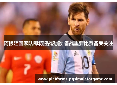 阿根廷国家队即将迎战劲敌 备战重要比赛备受关注 阿根廷国家队即将迎战劲敌 备战重要比赛备受关注