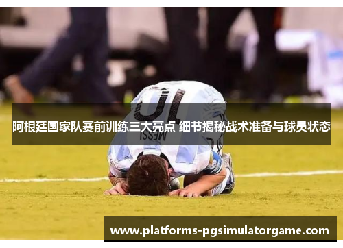 阿根廷国家队赛前训练三大亮点 细节揭秘战术准备与球员状态 阿根廷国家队赛前训练三大亮点 细节揭秘战术准备与球员状态