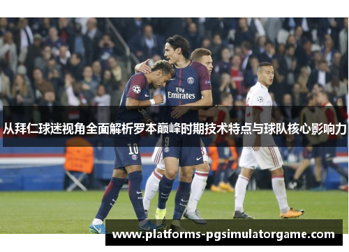 从拜仁球迷视角全面解析罗本巅峰时期技术特点与球队核心影响力 从拜仁球迷视角全面解析罗本巅峰时期技术特点与球队核心影响力