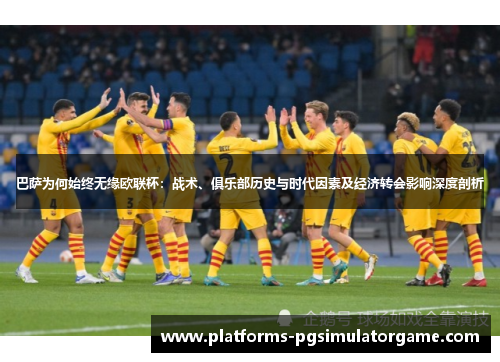 巴萨为何始终无缘欧联杯:战术、俱乐部历史与时代因素及经济转会影响深度剖析 巴萨为何始终无缘欧联杯:战术、俱乐部历史与时代因素及经济转会影响深度剖析