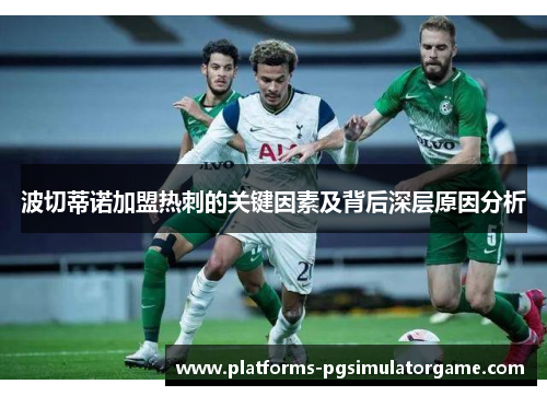 波切蒂诺加盟热刺的关键因素及背后深层原因分析 波切蒂诺加盟热刺的关键因素及背后深层原因分析