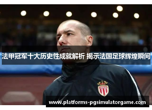法甲冠军十大历史性成就解析 揭示法国足球辉煌瞬间 法甲冠军十大历史性成就解析 揭示法国足球辉煌瞬间