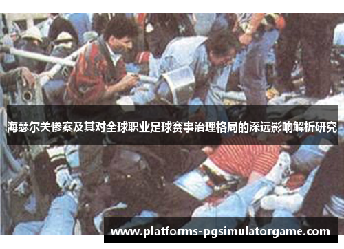 海瑟尔关惨案及其对全球职业足球赛事治理格局的深远影响解析研究 海瑟尔关惨案及其对全球职业足球赛事治理格局的深远影响解析研究
