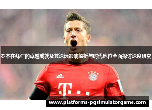 罗本在拜仁的卓越成就及其深远影响解析与时代地位全面探讨深度研究