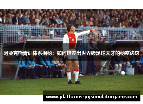 阿贾克斯青训体系揭秘：如何培养出世界级足球天才的秘密诀窍