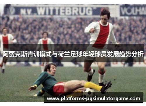 阿贾克斯青训模式与荷兰足球年轻球员发展趋势分析 阿贾克斯青训模式与荷兰足球年轻球员发展趋势分析