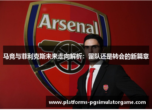 马竞与菲利克斯未来走向解析：留队还是转会的新篇章