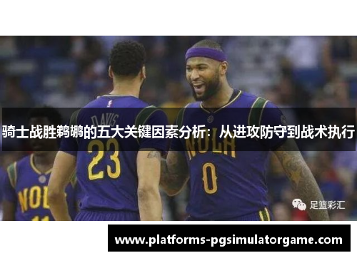 骑士战胜鹈鹕的五大关键因素分析：从进攻防守到战术执行