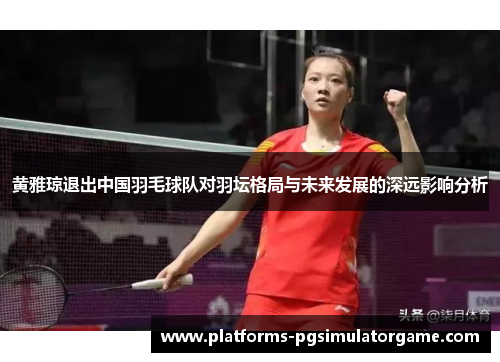 黄雅琼退出中国羽毛球队对羽坛格局与未来发展的深远影响分析