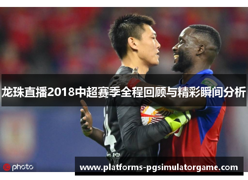 龙珠直播2018中超赛季全程回顾与精彩瞬间分析