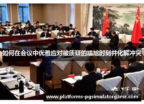 如何在会议中优雅应对被质疑的尴尬时刻并化解冲突