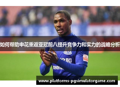 如何帮助申花重返亚冠前八提升竞争力和实力的战略分析