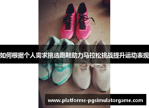 如何根据个人需求挑选跑鞋助力马拉松挑战提升运动表现 如何根据个人需求挑选跑鞋助力马拉松挑战提升运动表现