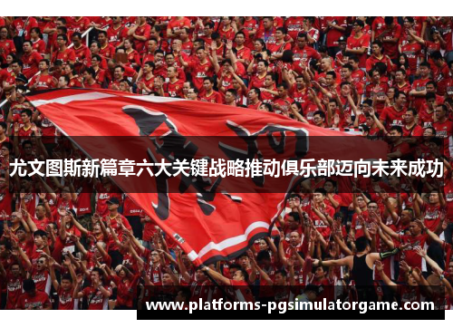 尤文图斯新篇章六大关键战略推动俱乐部迈向未来成功