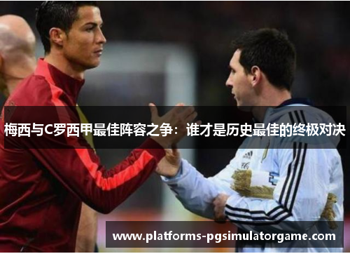 梅西与C罗西甲最佳阵容之争:谁才是历史最佳的终极对决 梅西与C罗西甲最佳阵容之争:谁才是历史最佳的终极对决