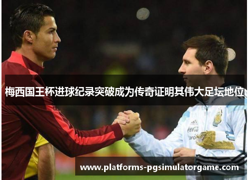 梅西国王杯进球纪录突破成为传奇证明其伟大足坛地位 梅西国王杯进球纪录突破成为传奇证明其伟大足坛地位