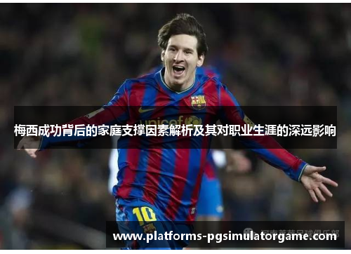 梅西成功背后的家庭支撑因素解析及其对职业生涯的深远影响 梅西成功背后的家庭支撑因素解析及其对职业生涯的深远影响