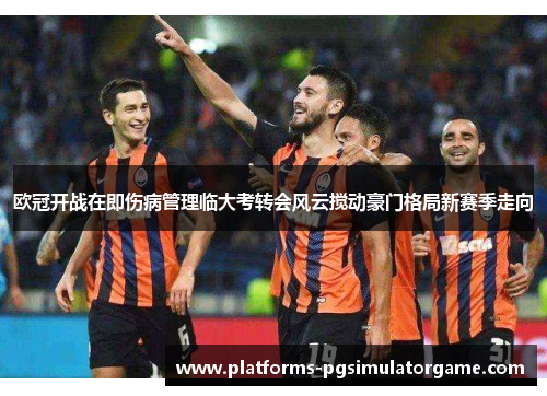 欧冠开战在即伤病管理临大考转会风云搅动豪门格局新赛季走向