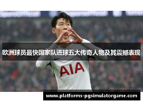 欧洲球员最快国家队进球五大传奇人物及其震撼表现