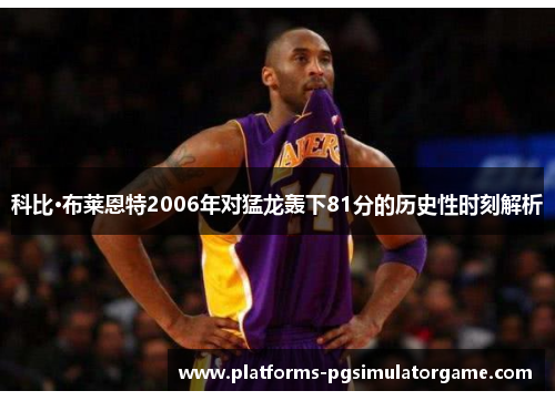 科比·布莱恩特2006年对猛龙轰下81分的历史性时刻解析 科比·布莱恩特2006年对猛龙轰下81分的历史性时刻解析