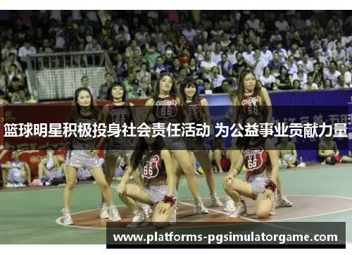 篮球明星积极投身社会责任活动 为公益事业贡献力量