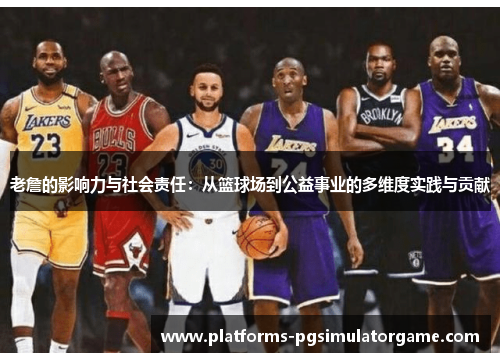 老詹的影响力与社会责任：从篮球场到公益事业的多维度实践与贡献