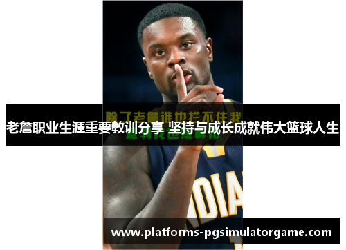 老詹职业生涯重要教训分享 坚持与成长成就伟大篮球人生