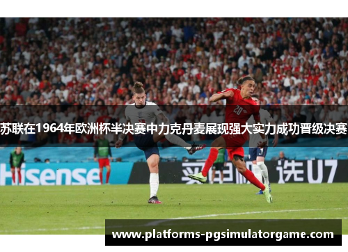 苏联在1964年欧洲杯半决赛中力克丹麦展现强大实力成功晋级决赛