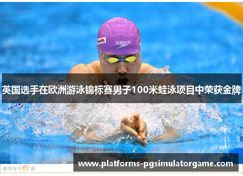 英国选手在欧洲游泳锦标赛男子100米蛙泳项目中荣获金牌 英国选手在欧洲游泳锦标赛男子100米蛙泳项目中荣获金牌
