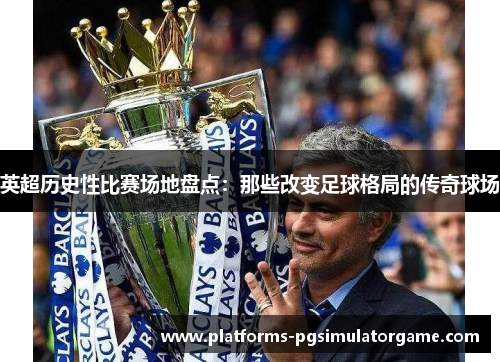 英超历史性比赛场地盘点：那些改变足球格局的传奇球场