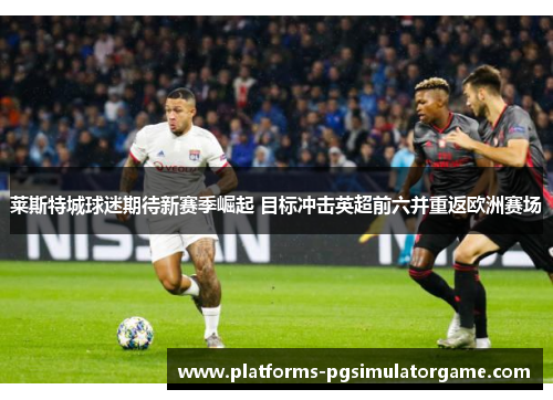 莱斯特城球迷期待新赛季崛起 目标冲击英超前六并重返欧洲赛场