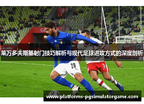 莱万多夫斯基射门技巧解析与现代足球进攻方式的深度剖析