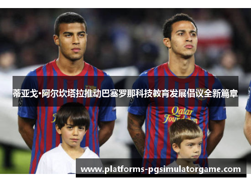 蒂亚戈·阿尔坎塔拉推动巴塞罗那科技教育发展倡议全新篇章
