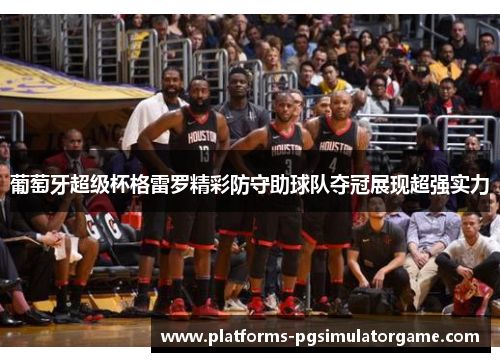 葡萄牙超级杯格雷罗精彩防守助球队夺冠展现超强实力