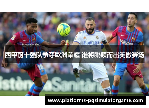 西甲前十强队争夺欧洲荣耀 谁将脱颖而出笑傲赛场