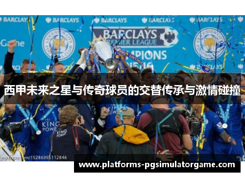 西甲未来之星与传奇球员的交替传承与激情碰撞