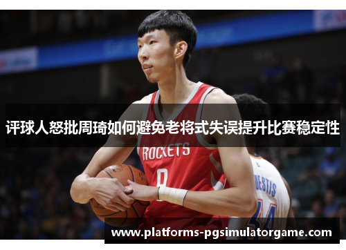 评球人怒批周琦如何避免老将式失误提升比赛稳定性