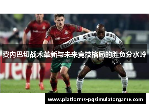 费内巴切战术革新与未来竞技格局的胜负分水岭 费内巴切战术革新与未来竞技格局的胜负分水岭