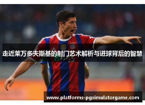 走近莱万多夫斯基的射门艺术解析与进球背后的智慧