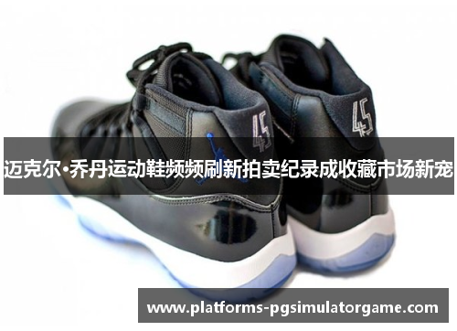 迈克尔·乔丹运动鞋频频刷新拍卖纪录成收藏市场新宠