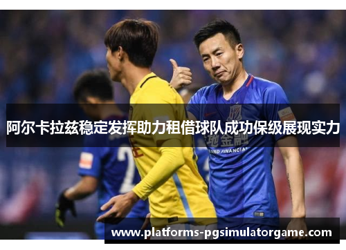 阿尔卡拉兹稳定发挥助力租借球队成功保级展现实力