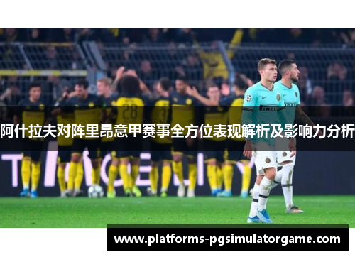 阿什拉夫对阵里昂意甲赛事全方位表现解析及影响力分析