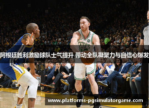 阿根廷胜利激励球队士气提升 带动全队凝聚力与自信心爆发